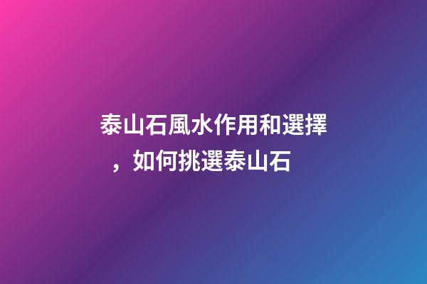 泰山石風水作用和選擇，如何挑選泰山石